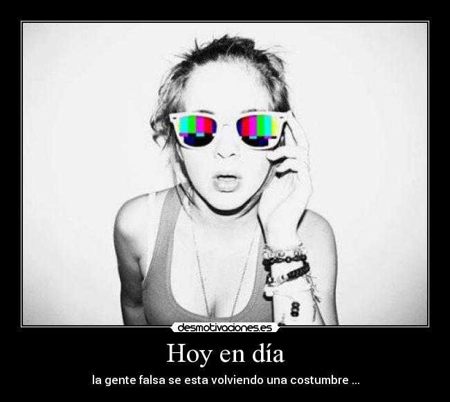 Hoy en día - la gente falsa se esta volviendo una costumbre ...