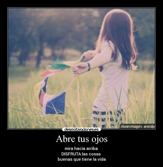 Abre tus ojos - mira hacia arriba
DISFRUTA las cosas
buenas que tiene la vida