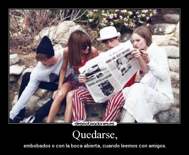 Quedarse, - embobados o con la boca abierta, cuando leemos con amigos.