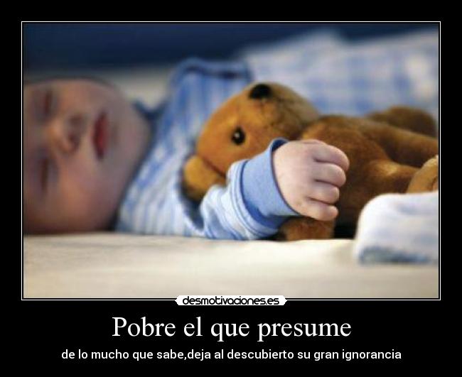 Pobre el que presume - de lo mucho que sabe,deja al descubierto su gran ignorancia