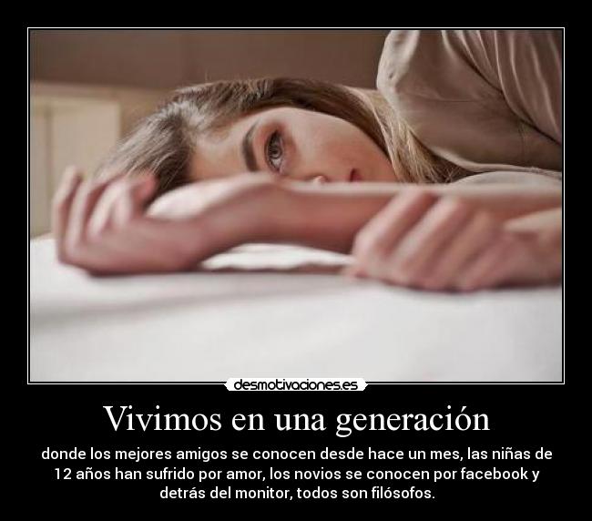 Vivimos en una generación - donde los mejores amigos se conocen desde hace un mes, las niñas de
12 años han sufrido por amor, los novios se conocen por facebook y
detrás del monitor, todos son filósofos.