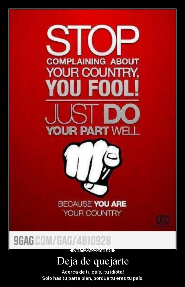 Deja de quejarte - Acerca de tu país, ¡tu idiota!
Solo has tu parte bien, porque tu eres tu país.