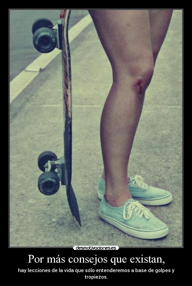 Por más consejos que existan, - hay lecciones de la vida que sólo entenderemos a base de golpes y tropiezos.