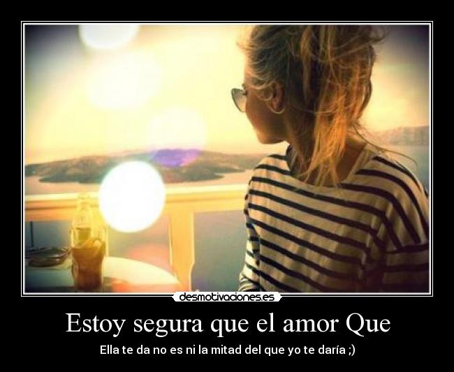 Estoy segura que el amor Que - Ella te da no es ni la mitad del que yo te daría ;)