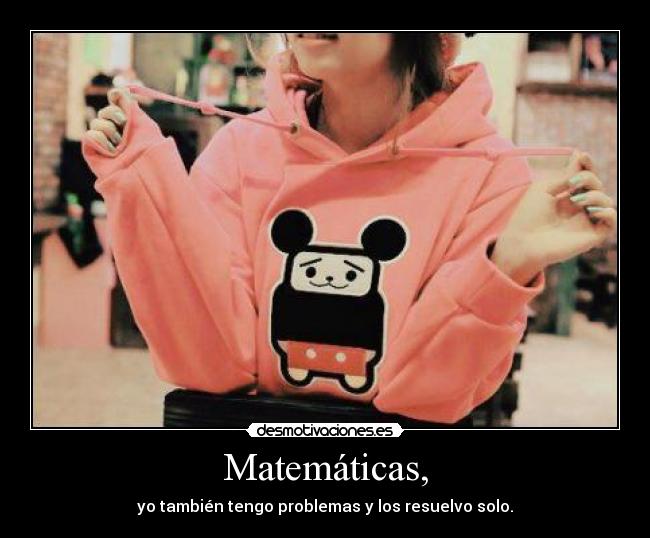 Matemáticas, - yo también tengo problemas y los resuelvo solo.