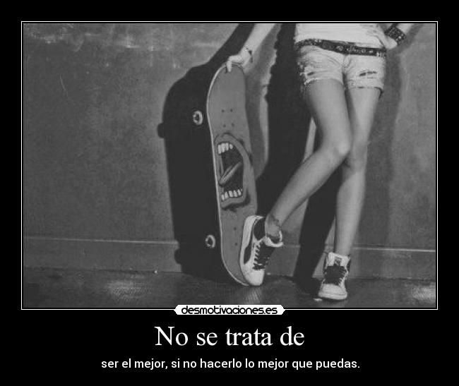 No se trata de - ser el mejor, si no hacerlo lo mejor que puedas.