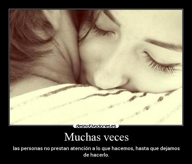 Muchas veces - las personas no prestan atención a lo que hacemos, hasta que dejamos de hacerlo.