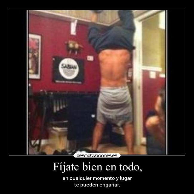 Fíjate bien en todo, - en cualquier momento y lugar
te pueden engañar.