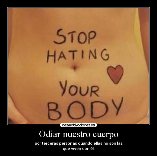 Odiar nuestro cuerpo - por terceras personas cuando ellas no son las
que viven con él.