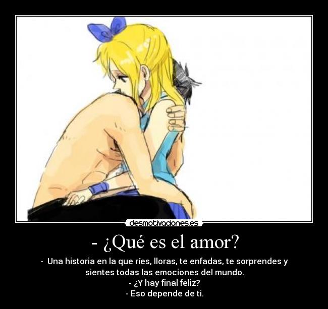 - ¿Qué es el amor? - -  Una historia en la que ríes, lloras, te enfadas, te sorprendes y
sientes todas las emociones del mundo.
- ¿Y hay final feliz?
- Eso depende de ti.