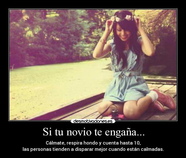 Si tu novio te engaña... - Cálmate, respira hondo y cuenta hasta 10,
las personas tienden a disparar mejor cuando están calmadas.