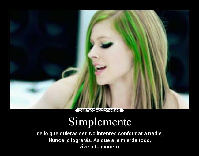 Simplemente - sé lo que quieras ser. No intentes conformar a nadie.
Nunca lo lograrás. Asique a la mierda todo,
vive a tu manera.
