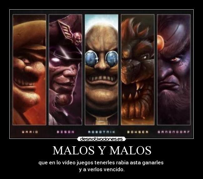 MALOS Y MALOS - que en lo vídeo juegos tenerles rabia asta ganarles 
y a verlos vencido.