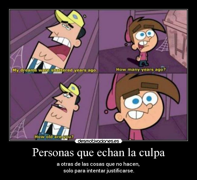 Personas que echan la culpa - a otras de las cosas que no hacen, 
solo para intentar justificarse.