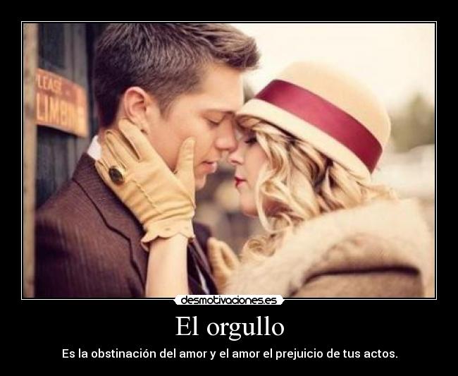 El orgullo - Es la obstinación del amor y el amor el prejuicio de tus actos.