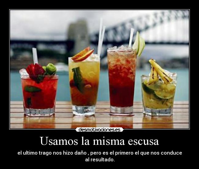 Usamos la misma escusa - el ultimo trago nos hizo daño , pero es el primero el que nos conduce al resultado.