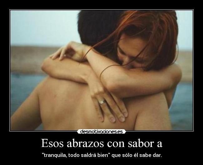 Esos abrazos con sabor a - tranquila, todo saldrá bien que sólo él sabe dar.