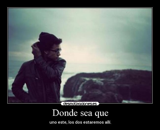 Donde sea que - uno este, los dos estaremos allí.