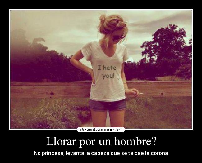 Llorar por un hombre? - No princesa, levanta la cabeza que se te cae la corona