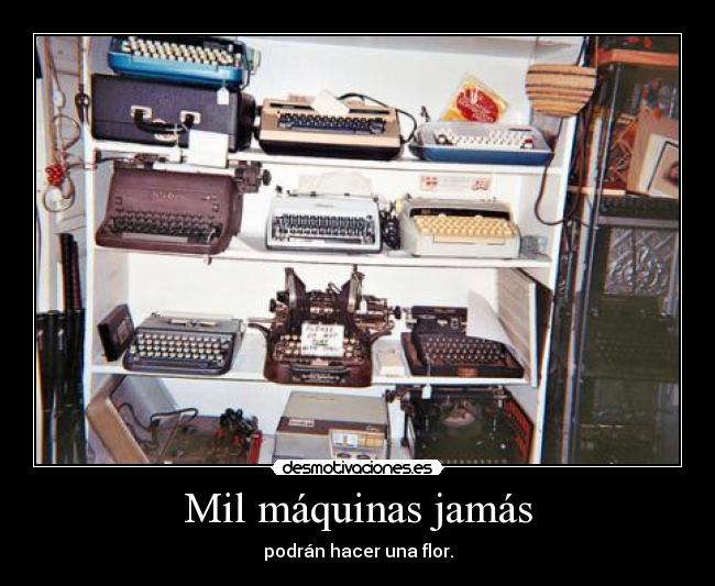 Mil máquinas jamás - podrán hacer una flor.