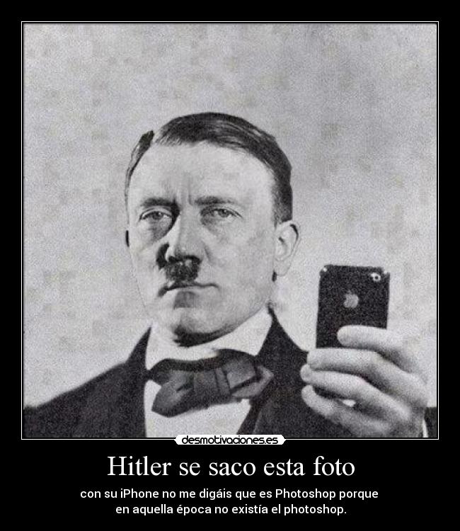 Hitler se saco esta foto - con su iPhone no me digáis que es Photoshop porque
en aquella época no existía el photoshop.