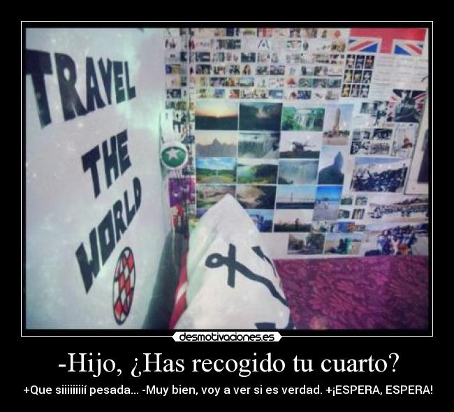 -Hijo, ¿Has recogido tu cuarto? -