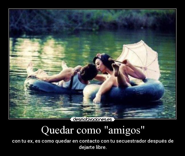 Quedar como amigos - con tu ex, es como quedar en contacto con tu secuestrador después de dejarte libre.