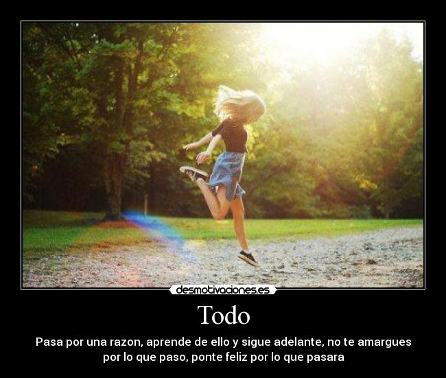 Todo - Pasa por una razon, aprende de ello y sigue adelante, no te amargues
por lo que paso, ponte feliz por lo que pasara