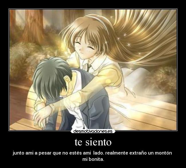 te siento - junto ami a pesar que no estés ami  lado. realmente extraño un montón 
mi bonita.