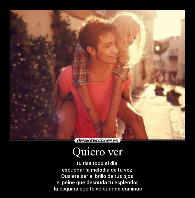 Quiero ver - tu risa todo el dia 
escuchar la melodia de tu voz 
Qusiera ser el brillo de tus ojos 
el peine que desnuda tu esplendor 
la esquina que te ve cuando caminas
