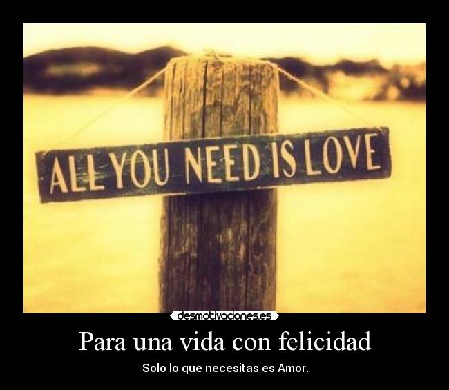 Para una vida con felicidad - Solo lo que necesitas es Amor.