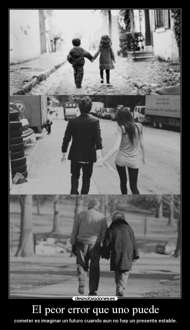 El peor error que uno puede - cometer es imaginar un futuro cuando aun no hay un presente estable.