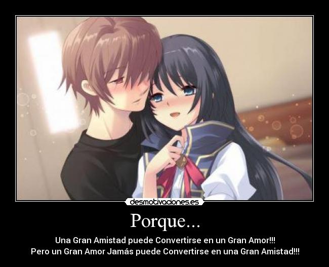 Porque... - Una Gran Amistad puede Convertirse en un Gran Amor!!!
Pero un Gran Amor Jamás puede Convertirse en una Gran Amistad!!!