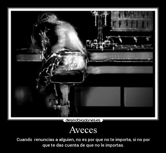 Aveces - Cuando  renuncias a alguien, no es por que no te importa, si no por
que te das cuenta de que no le importas.