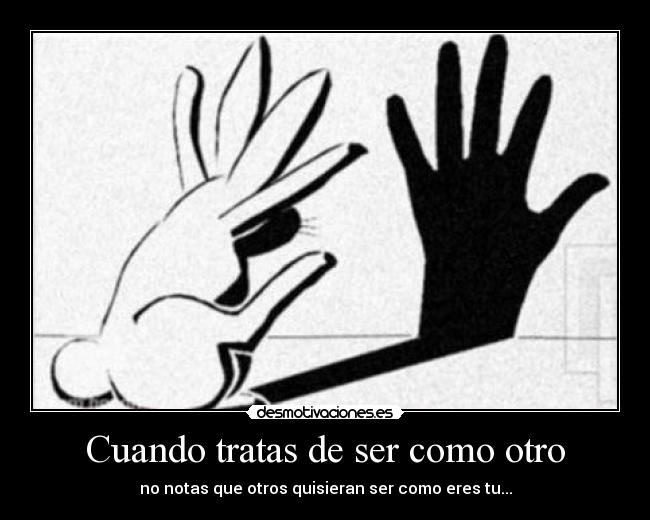 Cuando tratas de ser como otro - no notas que otros quisieran ser como eres tu...
