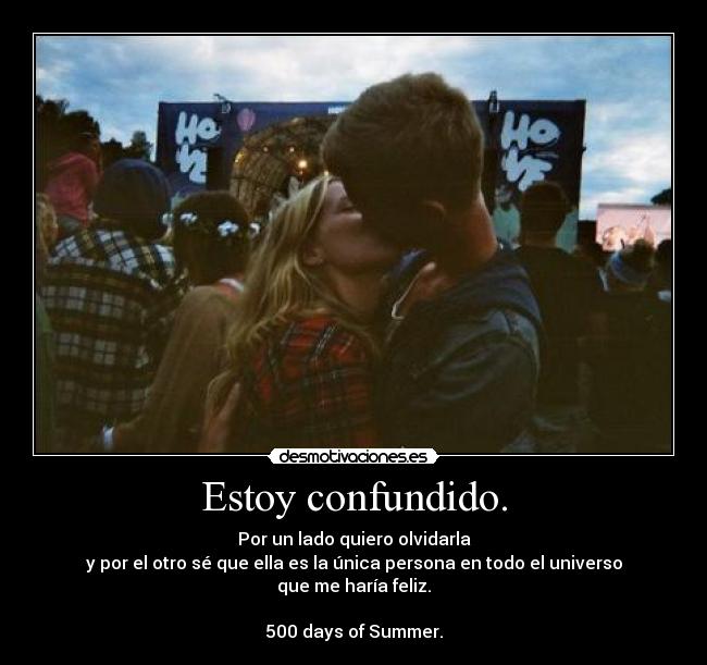 Estoy confundido. - Por un lado quiero olvidarla
y por el otro sé que ella es la única persona en todo el universo
que me haría feliz.
♥
500 days of Summer.