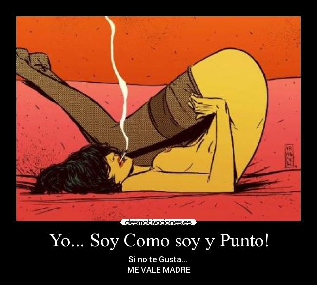 Yo... Soy Como soy y Punto! - Si no te Gusta... 
ME VALE MADRE