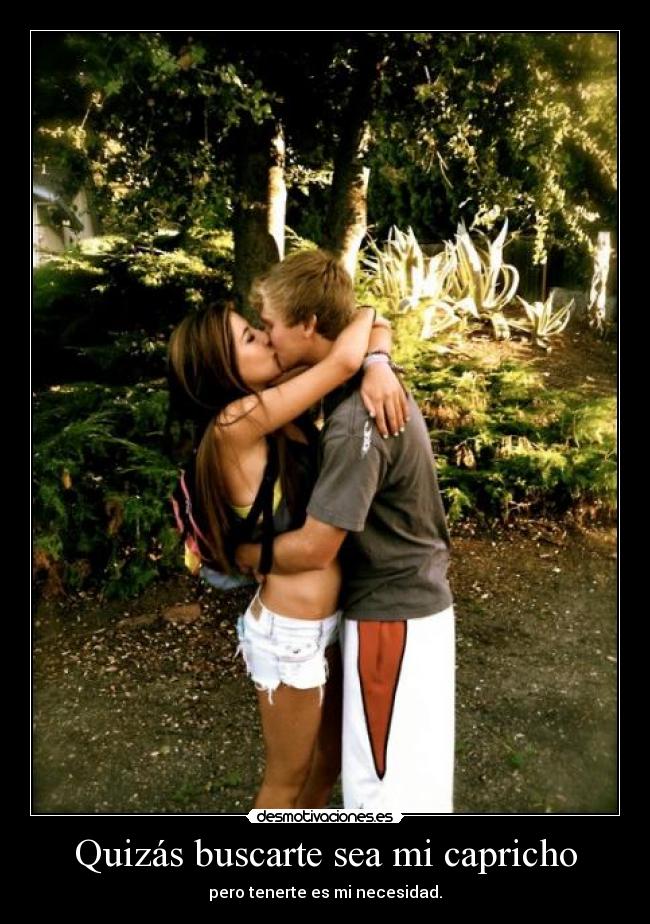 Quizás buscarte sea mi capricho - pero tenerte es mi necesidad.