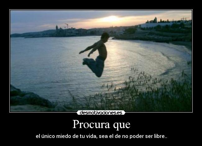 Procura que - el único miedo de tu vida, sea el de no poder ser libre..