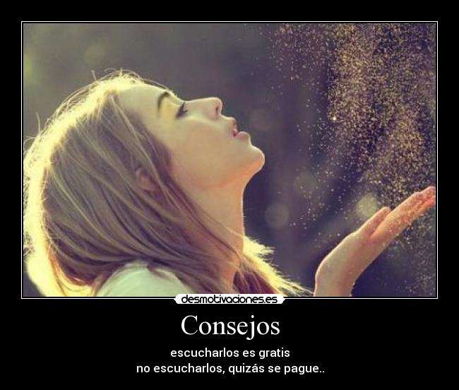 Consejos - escucharlos es gratis
no escucharlos, quizás se pague..