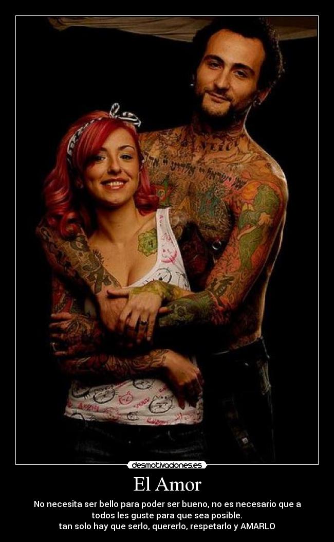 El Amor - No necesita ser bello para poder ser bueno, no es necesario que a
todos les guste para que sea posible.
tan solo hay que serlo, quererlo, respetarlo y AMARLO