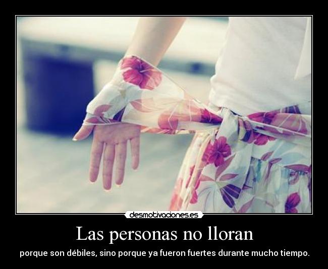 Las personas no lloran - porque son débiles, sino porque ya fueron fuertes durante mucho tiempo.