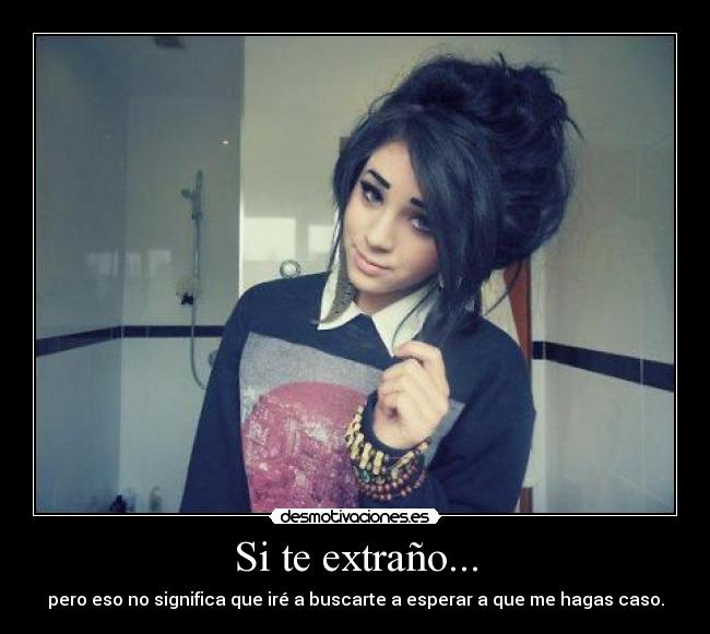 Si te extraño... - pero eso no significa que iré a buscarte a esperar a que me hagas caso.