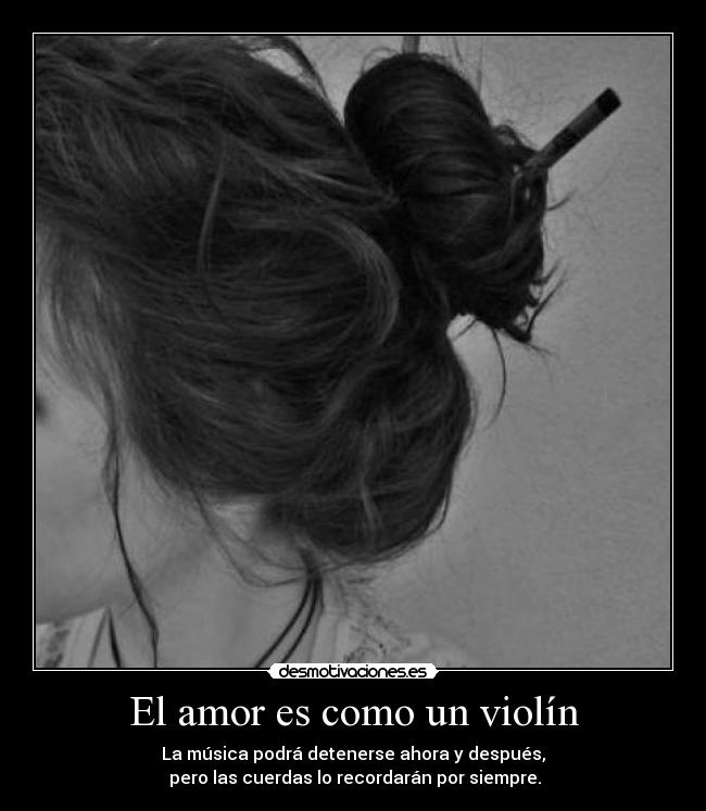 El amor es como un violín - La música podrá detenerse ahora y después,
pero las cuerdas lo recordarán por siempre.
