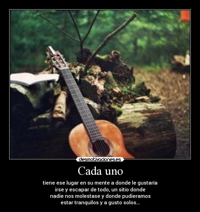 Cada uno - tiene ese lugar en su mente a donde le gustaría
irse y escapar de todo, un sitio donde
nadie nos molestase y donde pudieramos
estar tranquilos y a gusto solos...