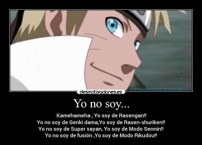 Yo no soy... - Kamehameha , Yo soy de Rasengan!!
Yo no soy de Genki dama,Yo soy de Rasen-shuriken!!
Yo no soy de Super sayan, Yo soy de Modo Sennin!!
Yo no soy de fusión ,Yo soy de Modo Rikudou!!