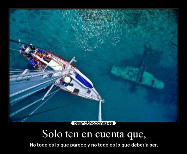 Solo ten en cuenta que, - No todo es lo que parece y no todo es lo que debería ser.