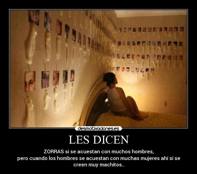 LES DICEN - ZORRAS si se acuestan con muchos hombres,
pero cuando los hombres se acuestan con muchas mujeres ahí si se
creen muy machitos..