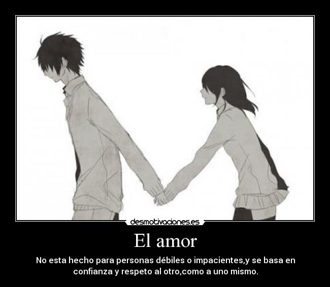 El amor - No esta hecho para personas débiles o impacientes,y se basa en
confianza y respeto al otro,como a uno mismo.