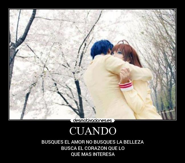 CUANDO - BUSQUES EL AMOR NO BUSQUES LA BELLEZA
BUSCA EL CORAZON QUE LO
QUE MAS INTERESA